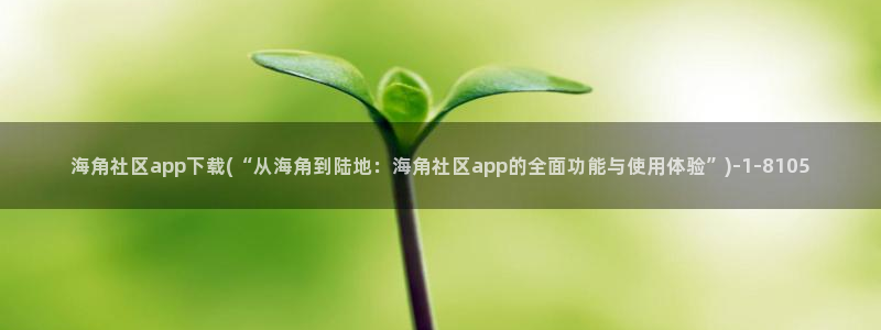 海角社区怎么搜索ID号：海角社区app下载(“从海角到陆地：海角社区app的全面功能与使用体验”)