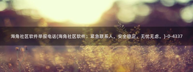 hj9e6海角社区：海角社区软件举报电话(海角社区软件：紧急联系人，安全稳定，无忧无虑。)