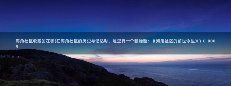 2022海角社区地址：海角社区收藏的在哪(在海角社区的历史与记忆时，这里有一个新标题：《海角社区的前世今生》)
